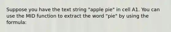 Suppose you have the text string "apple pie" in cell A1. You can use the MID function to extract the word "pie" by using the formula: