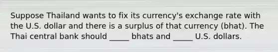 Suppose Thailand wants to fix its currency's exchange rate with the U.S. dollar and there is a surplus of that currency (bhat). The Thai central bank should _____ bhats and _____ U.S. dollars.