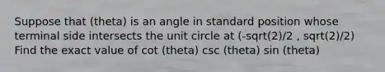 Suppose that (theta) is an angle in standard position whose terminal side intersects the <a href='https://www.questionai.com/knowledge/kngx6j5HH6-unit-circle' class='anchor-knowledge'>unit circle</a> at (-sqrt(2)/2 , sqrt(2)/2) Find the exact value of cot (theta) csc (theta) sin (theta)