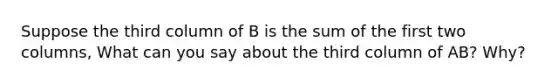 Suppose the third column of B is the sum of the first two columns, What can you say about the third column of AB? Why?