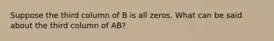 Suppose the third column of B is all zeros. What can be said about the third column of AB?