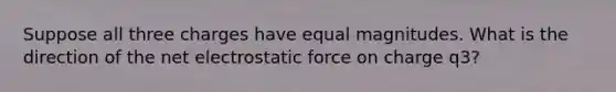 Suppose all three charges have equal magnitudes. What is the direction of the net electrostatic force on charge q3?