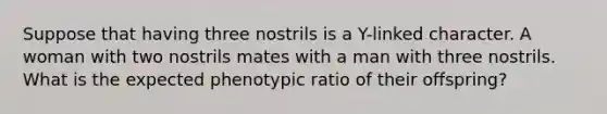 Suppose that having three nostrils is a Y-linked character. A woman with two nostrils mates with a man with three nostrils. What is the expected phenotypic ratio of their offspring?