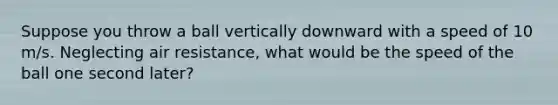 Suppose you throw a ball vertically downward with a speed of 10 m/s. Neglecting air resistance, what would be the speed of the ball one second later?