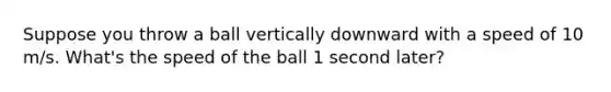 Suppose you throw a ball vertically downward with a speed of 10 m/s. What's the speed of the ball 1 second later?