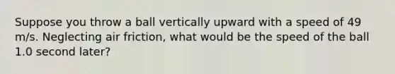 Suppose you throw a ball vertically upward with a speed of 49 m/s. Neglecting air friction, what would be the speed of the ball 1.0 second later?