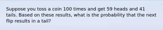 Suppose you toss a coin 100 times and get 59 heads and 41 tails. Based on these​ results, what is the probability that the next flip results in a tail​?