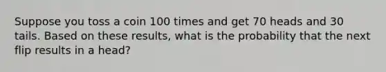 Suppose you toss a coin 100 times and get 70 heads and 30 tails. Based on these​ results, what is the probability that the next flip results in a head​?