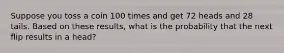 Suppose you toss a coin 100 times and get 72 heads and 28 tails. Based on these​ results, what is the probability that the next flip results in a head​?