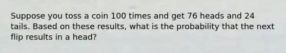 Suppose you toss a coin 100 times and get 76 heads and 24 tails. Based on these​ results, what is the probability that the next flip results in a head​?