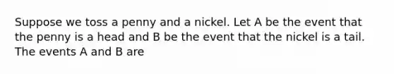 Suppose we toss a penny and a nickel. Let A be the event that the penny is a head and B be the event that the nickel is a tail. The events A and B are