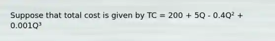 Suppose that total cost is given by TC = 200 + 5Q - 0.4Q² + 0.001Q³