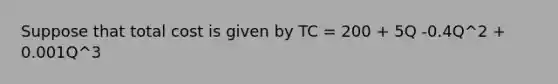 Suppose that total cost is given by TC = 200 + 5Q -0.4Q^2 + 0.001Q^3