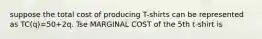 suppose the total cost of producing T-shirts can be represented as TC(q)=50+2q. Tse MARGINAL COST of the 5th t-shirt is