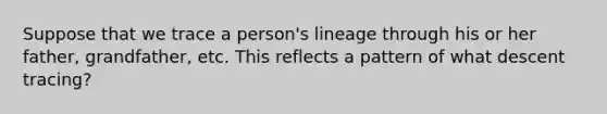 Suppose that we trace a person's lineage through his or her father, grandfather, etc. This reflects a pattern of what descent tracing?