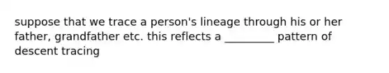 suppose that we trace a person's lineage through his or her father, grandfather etc. this reflects a _________ pattern of descent tracing