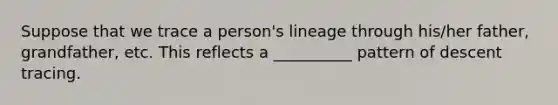 Suppose that we trace a person's lineage through his/her father, grandfather, etc. This reflects a __________ pattern of descent tracing.