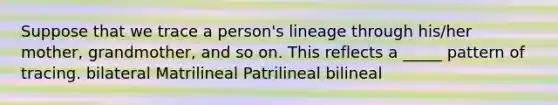 Suppose that we trace a person's lineage through his/her mother, grandmother, and so on. This reflects a _____ pattern of tracing. bilateral Matrilineal Patrilineal bilineal