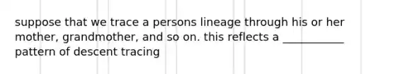 suppose that we trace a persons lineage through his or her mother, grandmother, and so on. this reflects a ___________ pattern of descent tracing