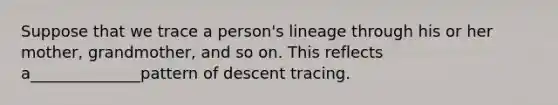 Suppose that we trace a person's lineage through his or her mother, grandmother, and so on. This reflects a______________pattern of descent tracing.