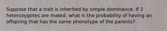 Suppose that a trait is inherited by simple dominance. If 2 heterozygotes are mated, what is the probability of having an offspring that has the same phenotype of the parents?