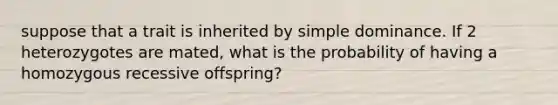 suppose that a trait is inherited by simple dominance. If 2 heterozygotes are mated, what is the probability of having a homozygous recessive offspring?