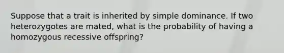 Suppose that a trait is inherited by simple dominance. If two heterozygotes are mated, what is the probability of having a homozygous recessive offspring?