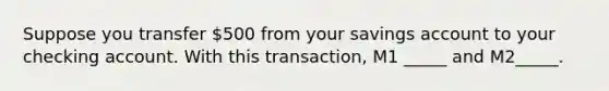 Suppose you transfer 500 from your savings account to your checking account. With this transaction, M1 _____ and M2_____.