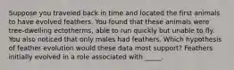 Suppose you traveled back in time and located the first animals to have evolved feathers. You found that these animals were tree-dwelling ectotherms, able to run quickly but unable to fly. You also noticed that only males had feathers. Which hypothesis of feather evolution would these data most support? Feathers initially evolved in a role associated with _____.