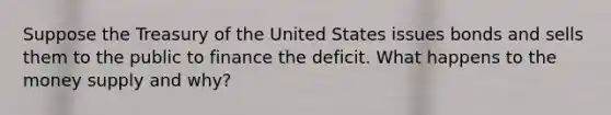 Suppose the Treasury of the United States issues bonds and sells them to the public to finance the deficit. What happens to the money supply and​ why?