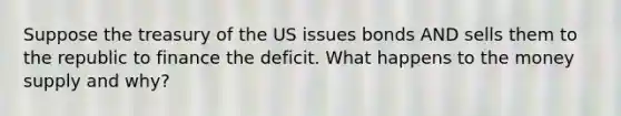 Suppose the treasury of the US issues bonds AND sells them to the republic to finance the deficit. What happens to the money supply and why?