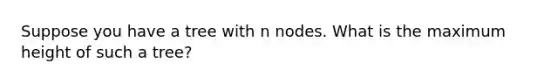 Suppose you have a tree with n nodes. What is the maximum height of such a tree?