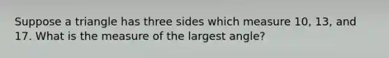 Suppose a triangle has three sides which measure 10, 13, and 17. What is the measure of the largest angle?