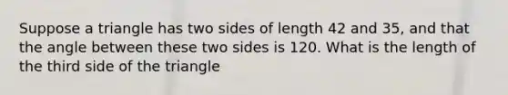 Suppose a triangle has two sides of length 42 and 35, and that the angle between these two sides is 120. What is the length of the third side of the triangle