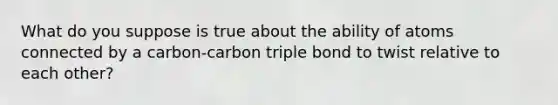 What do you suppose is true about the ability of atoms connected by a carbon-carbon triple bond to twist relative to each other?