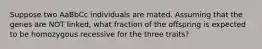 Suppose two AaBbCc individuals are mated. Assuming that the genes are NOT linked, what fraction of the offspring is expected to be homozygous recessive for the three traits?