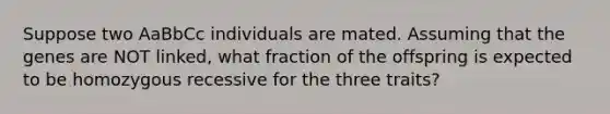 Suppose two AaBbCc individuals are mated. Assuming that the genes are NOT linked, what fraction of the offspring is expected to be homozygous recessive for the three traits?