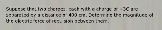 Suppose that two charges, each with a charge of +3C are separated by a distance of 400 cm. Determine the magnitude of the electric force of repulsion between them.