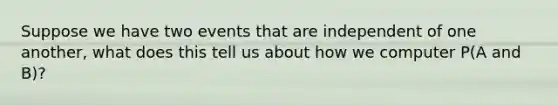 Suppose we have two events that are independent of one another, what does this tell us about how we computer P(A and B)?