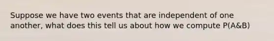 Suppose we have two events that are independent of one another, what does this tell us about how we compute P(A&B)