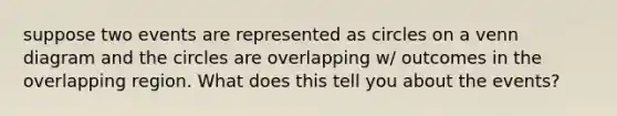 suppose two events are represented as circles on a venn diagram and the circles are overlapping w/ outcomes in the overlapping region. What does this tell you about the events?