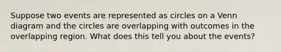 Suppose two events are represented as circles on a Venn diagram and the circles are overlapping with outcomes in the overlapping region. What does this tell you about the​ events?