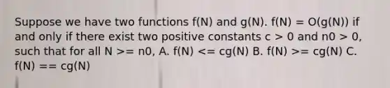 Suppose we have two functions f(N) and g(N). f(N) = O(g(N)) if and only if there exist two positive constants c > 0 and n0 > 0, such that for all N >= n0, A. f(N) = cg(N) C. f(N) == cg(N)