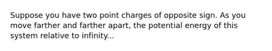 Suppose you have two point charges of opposite sign. As you move farther and farther apart, the potential energy of this system relative to infinity...