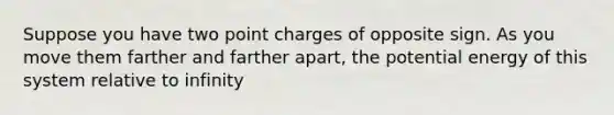 Suppose you have two point charges of opposite sign. As you move them farther and farther apart, the potential energy of this system relative to infinity