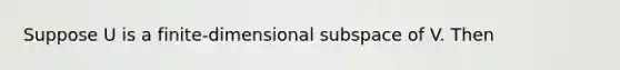 Suppose U is a finite-dimensional subspace of V. Then