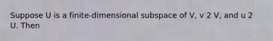 Suppose U is a finite-dimensional subspace of V, v 2 V, and u 2 U. Then