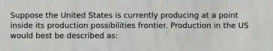 Suppose the United States is currently producing at a point inside its production possibilities frontier. Production in the US would best be described as: