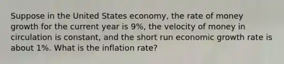 Suppose in the United States economy, the rate of money growth for the current year is 9%, the velocity of money in circulation is constant, and the short run economic growth rate is about 1%. What is the inflation rate?