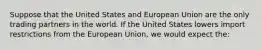 Suppose that the United States and European Union are the only trading partners in the world. If the United States lowers import restrictions from the European Union, we would expect the: